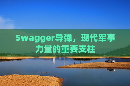 Swagger导弹，现代军事力量的重要支柱