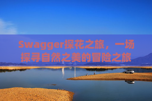 Swagger探花之旅，一场探寻自然之美的冒险之旅