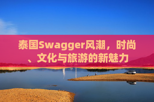 泰国Swagger风潮，时尚、文化与旅游的新魅力